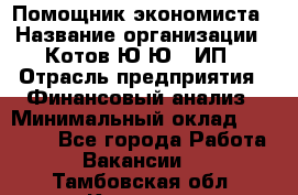 Помощник экономиста › Название организации ­ Котов Ю.Ю., ИП › Отрасль предприятия ­ Финансовый анализ › Минимальный оклад ­ 27 000 - Все города Работа » Вакансии   . Тамбовская обл.,Котовск г.